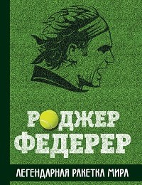 Крис Бауэрс «Роджер Федерер. Легендарная ракетка мира»